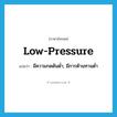 low-pressure แปลว่า?, คำศัพท์ภาษาอังกฤษ low-pressure แปลว่า มีความกดดันต่ำ, มีการต้านทานต่ำ ประเภท ADJ หมวด ADJ