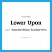 lower upon แปลว่า?, คำศัพท์ภาษาอังกฤษ lower upon แปลว่า จ้องมองอย่างไม่พอใจ, จ้องมองอย่างโกรธ ประเภท PHRV หมวด PHRV