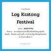 Loy Kratong Festival แปลว่า?, คำศัพท์ภาษาอังกฤษ Loy Kratong Festival แปลว่า ลอยกระทง ประเภท N ตัวอย่าง ประเพณีลอยกระทงนี้มีมาตั้งแต่สมัยกรุงสุโขทัย เพิ่มเติม ชื่อเทศกาลอย่างหนึ่ง เอากระทงมีธูปเทียนจุดไฟลอยในน้ำ ทำกลางเดือน 12 หมวด N