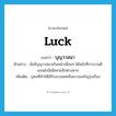 บุญวาสนา ภาษาอังกฤษ?, คำศัพท์ภาษาอังกฤษ บุญวาสนา แปลว่า luck ประเภท N ตัวอย่าง มันมีบุญวาสนาเกินหน้าเพื่อนๆ ได้หน้าที่การงานดี แถมยังมีเมียสวยอีกต่างหาก เพิ่มเติม กุศลที่ทำให้ได้รับลาภยศหรือความเจริญรุ่งเรือง หมวด N