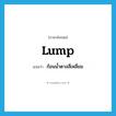 lump แปลว่า?, คำศัพท์ภาษาอังกฤษ lump แปลว่า ก้อนน้ำตาลสี่เหลี่ยม ประเภท N หมวด N