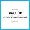 lunch off แปลว่า?, คำศัพท์ภาษาอังกฤษ lunch off แปลว่า รับประทาน (บางอย่าง) เป็นอาหารกลางวัน ประเภท PHRV หมวด PHRV