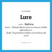 lure แปลว่า?, คำศัพท์ภาษาอังกฤษ lure แปลว่า สิ่งเย้ายวน ประเภท N ตัวอย่าง ชีวิตในเมืองมีสิ่งเย้ายวนใจมากกว่าในชนบท ทำให้เสียผู้เสียคนได้ง่ายกว่า เพิ่มเติม ี่สิ่งจูงใจหรือชักชวนให้เกิดความกำเริบหรืออยากได้อยากมี หมวด N