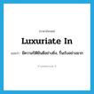 luxuriate in แปลว่า?, คำศัพท์ภาษาอังกฤษ luxuriate in แปลว่า มีความปิติยินดีอย่างยิ่ง, รื่นเริงอย่างมาก ประเภท PHRV หมวด PHRV