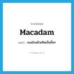 macadam แปลว่า?, คำศัพท์ภาษาอังกฤษ macadam แปลว่า ถนนโรยด้วยหินเป็นชั้นๆ ประเภท N หมวด N