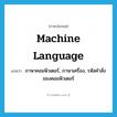 machine language แปลว่า?, คำศัพท์ภาษาอังกฤษ machine language แปลว่า ภาษาคอมพิวเตอร์, ภาษาเครื่อง, รหัสคำสั่งของคอมพิวเตอร์ ประเภท N หมวด N