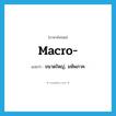 macro- แปลว่า?, คำศัพท์ภาษาอังกฤษ macro- แปลว่า ขนาดใหญ่, มหัพภาค ประเภท PRF หมวด PRF