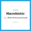 macrobiotic แปลว่า?, คำศัพท์ภาษาอังกฤษ macrobiotic แปลว่า เกี่ยวกับการรับประทานอาหารธรรมชาติ ประเภท N หมวด N