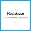 magistrate แปลว่า?, คำศัพท์ภาษาอังกฤษ magistrate แปลว่า เจ้าหน้าที่ฝ่ายปกครอง, พนักงานปกครอง ประเภท N หมวด N