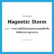 magnetic storm แปลว่า?, คำศัพท์ภาษาอังกฤษ magnetic storm แปลว่า การแกว่งหรือปั่นป่วนของสนามแม่เหล็กหรือเข็มทิศจากการถูกรบกวน ประเภท N หมวด N