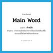 main word แปลว่า?, คำศัพท์ภาษาอังกฤษ main word แปลว่า คำหลัก ประเภท N ตัวอย่าง คำประสมมักเกิดจากการเป็นประโยคหรือวลีซึ่งประกอบขึ้นด้วยคำหลักและคำขยาย หมวด N