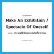 make an exhibition / spectacle of oneself แปลว่า?, คำศัพท์ภาษาอังกฤษ make an exhibition / spectacle of oneself แปลว่า ประพฤติตัวไม่เหมาะสมในที่สาธารณะ ประเภท IDM หมวด IDM