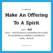 make an offering to a spirit แปลว่า?, คำศัพท์ภาษาอังกฤษ make an offering to a spirit แปลว่า เสียผี ประเภท V ตัวอย่าง เมื่อทำเรื่องผิดจริยธรรมหรือผิดผีผิดจารีตประเพณีจึงต้องเซ่นพลีเสียผีตามความผิดที่หนักเบาเพื่อให้ผียกโทษ เพิ่มเติม เสียให้แก่ผี หมวด V