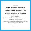 make and off-season offering of robes and other needs to monks แปลว่า?, คำศัพท์ภาษาอังกฤษ make and off-season offering of robes and other needs to monks แปลว่า ทอดผ้าป่า ประเภท V ตัวอย่าง เมื่อเร็วๆ นี้ เขาไปทอดผ้าป่าหนังสือ ซึ่งแทนการทอดผ้าป่าที่มุ่งเงิน และมุ่งสร้างอาคาร เพิ่มเติม เอาผ้าถวายพระโดยวางไว้เพื่อให้พระชักเอาเอง, โดยปริยายหมายถึงอาการที่วางไว้อย่างนั้น หมวด V