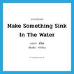 ถ่วง ภาษาอังกฤษ?, คำศัพท์ภาษาอังกฤษ ถ่วง แปลว่า make something sink in the water ประเภท V เพิ่มเติม ทำให้จม หมวด V