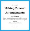 making funeral arrangements แปลว่า?, คำศัพท์ภาษาอังกฤษ making funeral arrangements แปลว่า การทำศพ ประเภท N ตัวอย่าง ก่อนที่ท่านจะถึงแก่อนิจกรรม ท่านสั่งไว้ว่า การทำศพให้ทำพอประมาณอย่าให้เดือดร้อนอย่ารบกวนเบียดเบียนผู้อื่นให้เดือดร้อน เพิ่มเติม การประกอบพิธีปลงศพ หมวด N