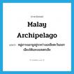 Malay Archipelago แปลว่า?, คำศัพท์ภาษาอังกฤษ Malay Archipelago แปลว่า หมู่เกาะมลายูอยู่ระหว่างเอเชียตะวันออกเฉียงใต้และออสเตรเลีย ประเภท N หมวด N