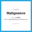 malignance แปลว่า?, คำศัพท์ภาษาอังกฤษ malignance แปลว่า ความร้าย ประเภท N ตัวอย่าง ในที่สุดเขาก็ถูกเปิดโปงความร้ายของเขาออกมา หมวด N