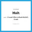 malt แปลว่า?, คำศัพท์ภาษาอังกฤษ malt แปลว่า ข้าวมอลต์ (ใช้ในการกลั่นเหล้าหรือเบียร์), ข้าวหมัก ประเภท N หมวด N