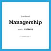 การจัดการ ภาษาอังกฤษ?, คำศัพท์ภาษาอังกฤษ การจัดการ แปลว่า managership ประเภท N หมวด N