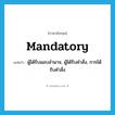 mandatory แปลว่า?, คำศัพท์ภาษาอังกฤษ mandatory แปลว่า ผู้ได้รับมอบอำนาจ, ผู้ได้รับคำสั่ง, การได้รับคำสั่ง ประเภท N หมวด N