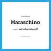 maraschino แปลว่า?, คำศัพท์ภาษาอังกฤษ maraschino แปลว่า เหล้ากลั่นจากต้นเชอร์รี่ ประเภท N หมวด N