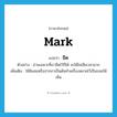 mark แปลว่า?, คำศัพท์ภาษาอังกฤษ mark แปลว่า ขีด ประเภท V ตัวอย่าง อ่านเฉพาะที่เราขีดไว้ก็ได้ จะได้ไม่เสียเวลามาก เพิ่มเติม ใช้ดินสอหรือปากกาเป็นต้นทำเครื่องหมายไว้เป็นรอยให้เห็น หมวด V