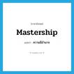 mastership แปลว่า?, คำศัพท์ภาษาอังกฤษ mastership แปลว่า ความมีอำนาจ ประเภท N หมวด N