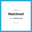 masthead แปลว่า?, คำศัพท์ภาษาอังกฤษ masthead แปลว่า หัวหรือยอดเสาเรือ ประเภท N หมวด N