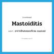 mastoiditis แปลว่า?, คำศัพท์ภาษาอังกฤษ mastoiditis แปลว่า อาการอักเสบของบริเวณ mastoid ประเภท N หมวด N