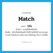 match แปลว่า?, คำศัพท์ภาษาอังกฤษ match แปลว่า ไม้ขีด ประเภท N ตัวอย่าง เขาจุดไม้ขีดเพื่อก่อไฟ เพิ่มเติม เครื่องขีดไฟชนิดหนึ่ง ซึ่งใช้ก้านไม้หรือก้านกระดาษชุบปลายข้างหนึ่งด้วยสารเคมีบางอย่างให้เป็นตุ่ม เรียกว่า หัวไม้ขีด หมวด N