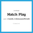 match play แปลว่า?, คำศัพท์ภาษาอังกฤษ match play แปลว่า การแข่งขัน, การนับคะแนนของกีฬากอล์ฟ ประเภท N หมวด N