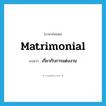 matrimonial แปลว่า?, คำศัพท์ภาษาอังกฤษ matrimonial แปลว่า เกี่ยวกับการแต่งงาน ประเภท ADJ หมวด ADJ