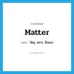 matter แปลว่า?, คำศัพท์ภาษาอังกฤษ matter แปลว่า วัตถุ, สสาร, สิ่งของ ประเภท N หมวด N