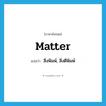 matter แปลว่า?, คำศัพท์ภาษาอังกฤษ matter แปลว่า สิ่งพิมพ์, สิ่งตีพิมพ์ ประเภท N หมวด N