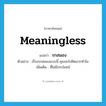 รกสมอง ภาษาอังกฤษ?, คำศัพท์ภาษาอังกฤษ รกสมอง แปลว่า meaningless ประเภท ADJ ตัวอย่าง เรื่องรกสมองแบบนี้ คุณจะไปคิดมากทำไม เพิ่มเติม ที่ไม่มีประโยชน์ หมวด ADJ