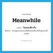 meanwhile แปลว่า?, คำศัพท์ภาษาอังกฤษ meanwhile แปลว่า ในขณะเดียวกัน ประเภท CONJ ตัวอย่าง โลกหมุนรอบดวงอาทิตย์ในขณะเดียวกันก็หมุนรอบตัวเองด้วย หมวด CONJ