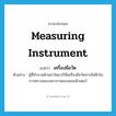 measuring instrument แปลว่า?, คำศัพท์ภาษาอังกฤษ measuring instrument แปลว่า เครื่องมือวัด ประเภท N ตัวอย่าง ผู้ที่ทำงานด้านฮาร์ดแวร์ใช้เครื่องมือวัดทางไฟฟ้าในการตรวจสอบสถาภาพของคอมพิวเตอร์ หมวด N