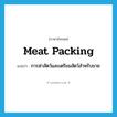 meat packing แปลว่า?, คำศัพท์ภาษาอังกฤษ meat packing แปลว่า การฆ่าสัตว์และเตรียมสัตว์สำหรับขาย ประเภท N หมวด N