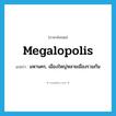 megalopolis แปลว่า?, คำศัพท์ภาษาอังกฤษ megalopolis แปลว่า มหานคร, เมืองใหญ่หลายเมืองรวมกัน ประเภท N หมวด N