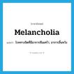 melancholia แปลว่า?, คำศัพท์ภาษาอังกฤษ melancholia แปลว่า โรคทางจิตที่มีอาการซึมเศร้า, อาการสิ้นหวัง ประเภท N หมวด N