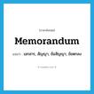 memorandum แปลว่า?, คำศัพท์ภาษาอังกฤษ memorandum แปลว่า เอกสาร, สัญญา, ข้อสัญญา, ข้อตกลง ประเภท N หมวด N