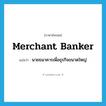 merchant banker แปลว่า?, คำศัพท์ภาษาอังกฤษ merchant banker แปลว่า นายธนาคารเพื่อธุรกิจขนาดใหญ่ ประเภท N หมวด N