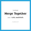 merge together แปลว่า?, คำศัพท์ภาษาอังกฤษ merge together แปลว่า รวมกัน, ผสมเข้าด้วยกัน ประเภท PHRV หมวด PHRV