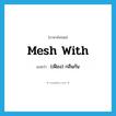 mesh with แปลว่า?, คำศัพท์ภาษาอังกฤษ mesh with แปลว่า (เฟือง) กลืนกัน ประเภท PHRV หมวด PHRV