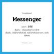 messenger แปลว่า?, คำศัพท์ภาษาอังกฤษ messenger แปลว่า ม้าใช้ ประเภท N ตัวอย่าง โจโฉคอยฟังข่าวจากม้าใช้ เพิ่มเติม คนขี่ม้าสำหรับรับใช้, คนเร็วสำหรับส่งข่าวสาร, คนรับใช้ติดต่อ หมวด N