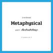 metaphysical แปลว่า?, คำศัพท์ภาษาอังกฤษ metaphysical แปลว่า เกี่ยวกับอภิปรัชญา ประเภท ADJ หมวด ADJ