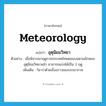 meteorology แปลว่า?, คำศัพท์ภาษาอังกฤษ meteorology แปลว่า อุตุนิยมวิทยา ประเภท N ตัวอย่าง เมื่อพิจารณาฤดูกาลประเทศไทยตอนบนตามลักษณะอุตุนิยมวิทยาแล้ว สามารถแบ่งได้เป็น 3 ฤดู เพิ่มเติม วิชาว่าด้วยเรื่องราวของบรรยากาศ หมวด N