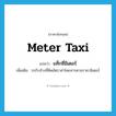 meter taxi แปลว่า?, คำศัพท์ภาษาอังกฤษ meter taxi แปลว่า แท็กซี่มิเตอร์ ประเภท N เพิ่มเติม รถรับจ้างที่คิดอัตราค่าโดยสารตามราคามิเตอร์ หมวด N