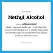 methyl alcohol แปลว่า?, คำศัพท์ภาษาอังกฤษ methyl alcohol แปลว่า เมทิลแอลกอฮอล์ ประเภท N เพิ่มเติม แอลกอฮอล์ชนิดหนึ่ง มีสูตร CH3OH ลักษณะเป็นของเหลวใส ไม่มีสี มีขีดเดือด 64.6 ํ ซ. จุดไฟติด เป็นพิษ เมื่อดื่มเข้าไปจะทำให้ตาบอดได้ ใช้ประโยชน์เป็นตัวทำละลาย เชื้อเพลิง และใช้สังเคราะห์สารเคมีบางอย่าง หมวด N